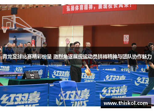 青龙足球比赛精彩纷呈 激烈角逐展现运动员拼搏精神与团队协作魅力