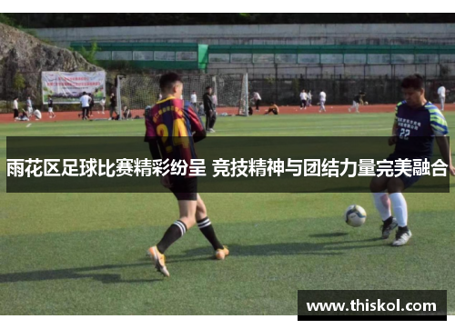 雨花区足球比赛精彩纷呈 竞技精神与团结力量完美融合
